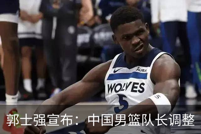 郭士强宣布：中国男篮队长调整